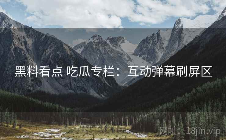 黑料看点 吃瓜专栏：互动弹幕刷屏区