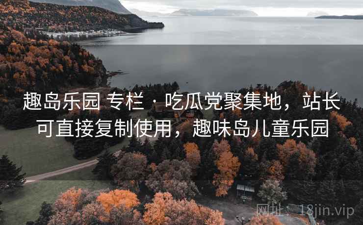 趣岛乐园 专栏 · 吃瓜党聚集地，站长可直接复制使用，趣味岛儿童乐园