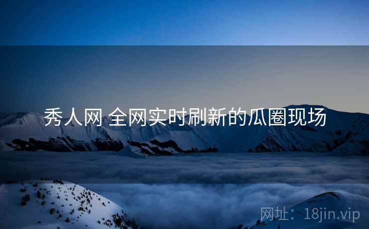 秀人网 全网实时刷新的瓜圈现场 秀人网 全网实时刷新的瓜圈现场
