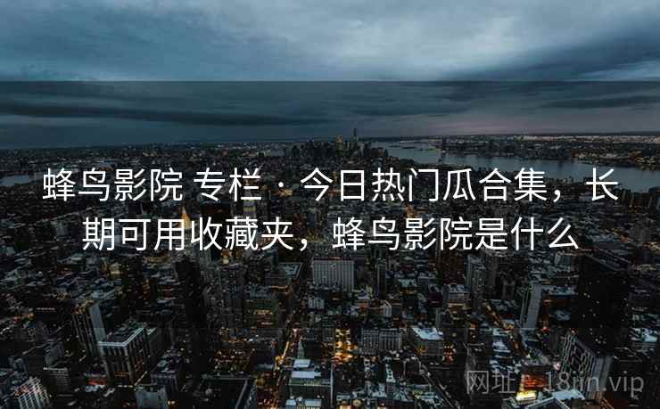 蜂鸟影院 专栏 · 今日热门瓜合集，长期可用收藏夹，蜂鸟影院是什么