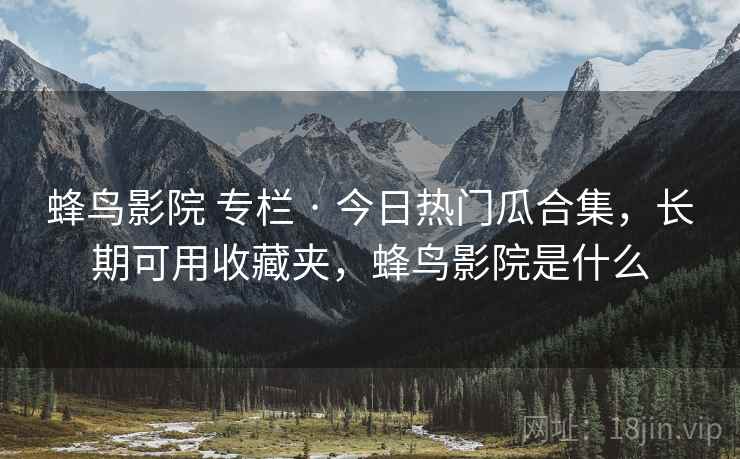蜂鸟影院 专栏 · 今日热门瓜合集,长期可用收藏夹,蜂鸟影院是什么 蜂鸟影院 专栏 · 今日热门瓜合集,长期可用收藏夹,蜂鸟影院是什么