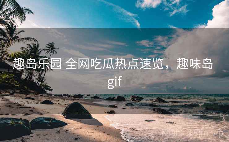 趣岛乐园 全网吃瓜热点速览,趣味岛 gif 趣岛乐园 全网吃瓜热点速览,趣味岛 gif