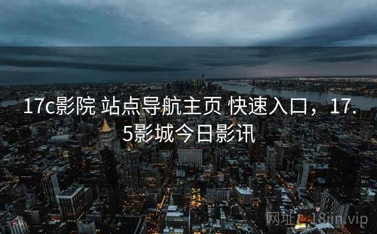 17c影院 站点导航主页 快速入口,17.5影城今日影讯 17c影院 站点导航主页 快速入口,17.5影城今日影讯