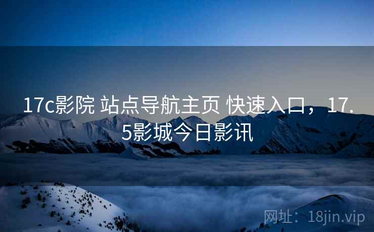 17c影院 站点导航主页 快速入口,17.5影城今日影讯 17c影院 站点导航主页 快速入口,17.5影城今日影讯