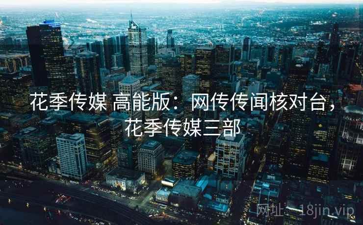 花季传媒 高能版：网传传闻核对台，花季传媒三部