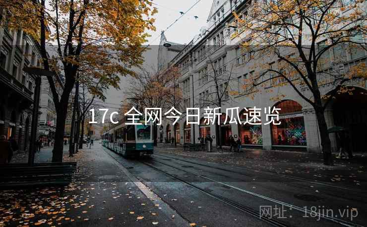 17c 全网今日新瓜速览 17c 全网今日新瓜速览