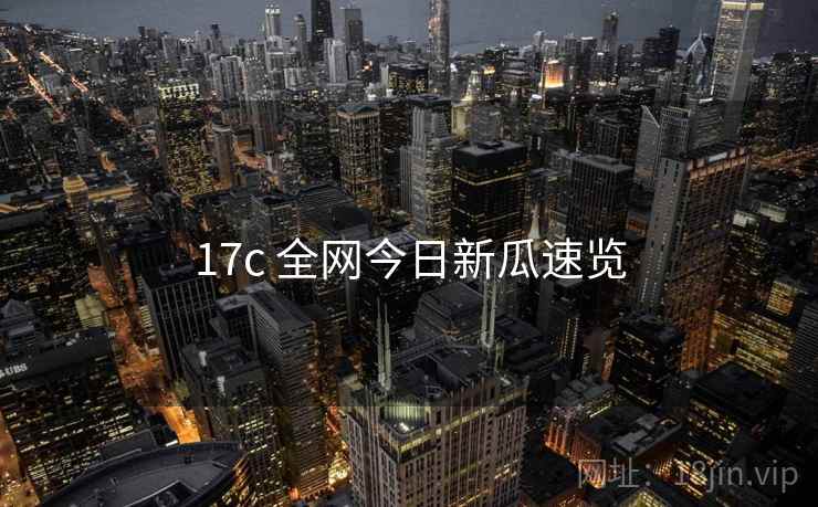 17c 全网今日新瓜速览 17c 全网今日新瓜速览
