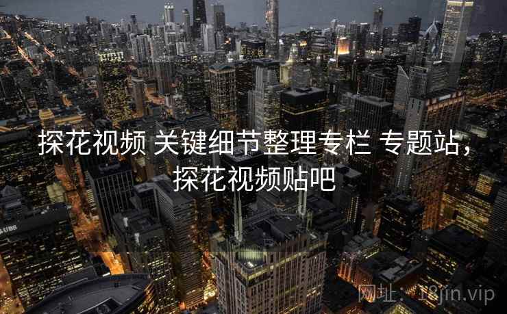 探花视频 关键细节整理专栏 专题站,探花视频贴吧 探花视频 关键细节整理专栏 专题站,探花视频贴吧