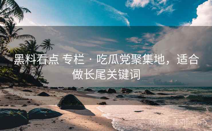 黑料看点 专栏 · 吃瓜党聚集地,适合做长尾关键词 黑料看点 专栏 · 吃瓜党聚集地,适合做长尾关键词