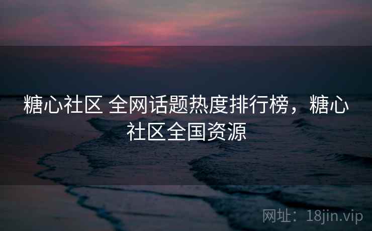 糖心社区 全网话题热度排行榜,糖心社区全国资源 糖心社区 全网话题热度排行榜,糖心社区全国资源