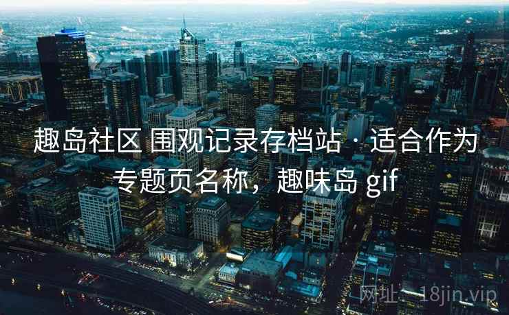 趣岛社区 围观记录存档站 · 适合作为专题页名称,趣味岛 gif 趣岛社区 围观记录存档站 · 适合作为专题页名称,趣味岛 gif