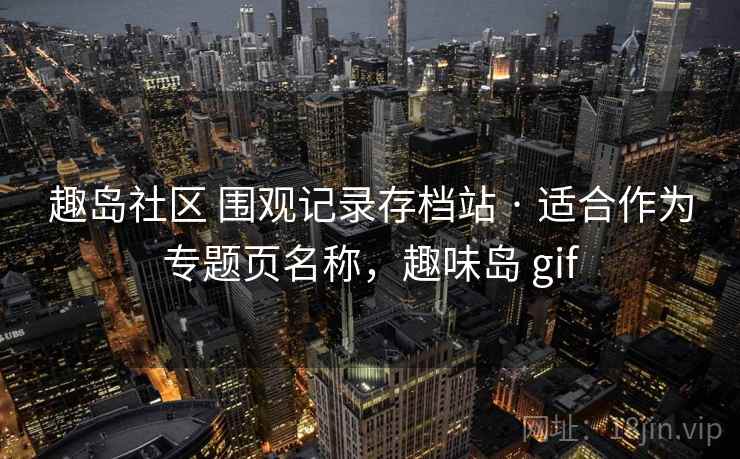 趣岛社区 围观记录存档站 · 适合作为专题页名称，趣味岛 gif