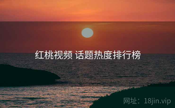 红桃视频 话题热度排行榜 红桃视频 话题热度排行榜