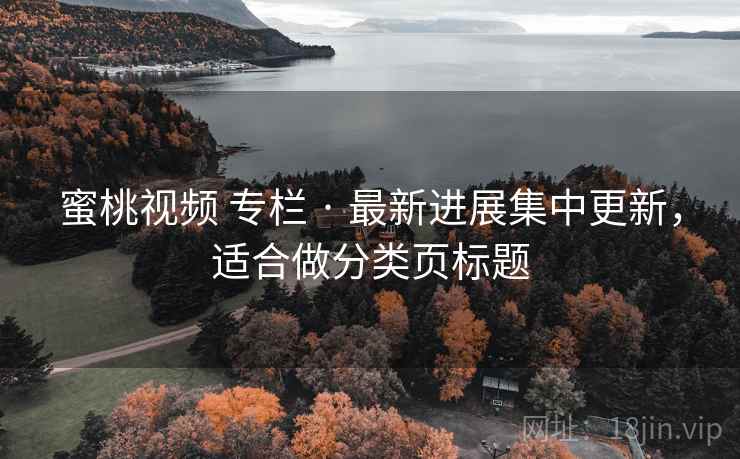 蜜桃视频 专栏 · 最新进展集中更新，适合做分类页标题