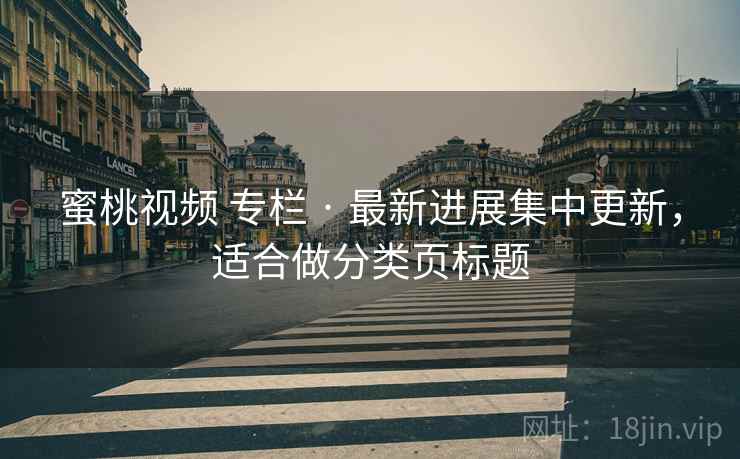 蜜桃视频 专栏 · 最新进展集中更新,适合做分类页标题 蜜桃视频 专栏 · 最新进展集中更新,适合做分类页标题