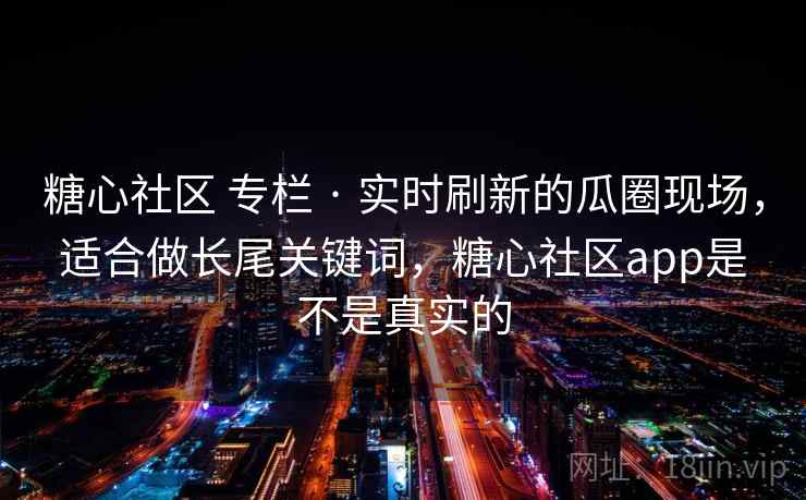 糖心社区 专栏 · 实时刷新的瓜圈现场,适合做长尾关键词,糖心社区app是不是真实的 糖心社区 专栏 · 实时刷新的瓜圈现场,适合做长尾关键词,糖心社区app是不是真实的