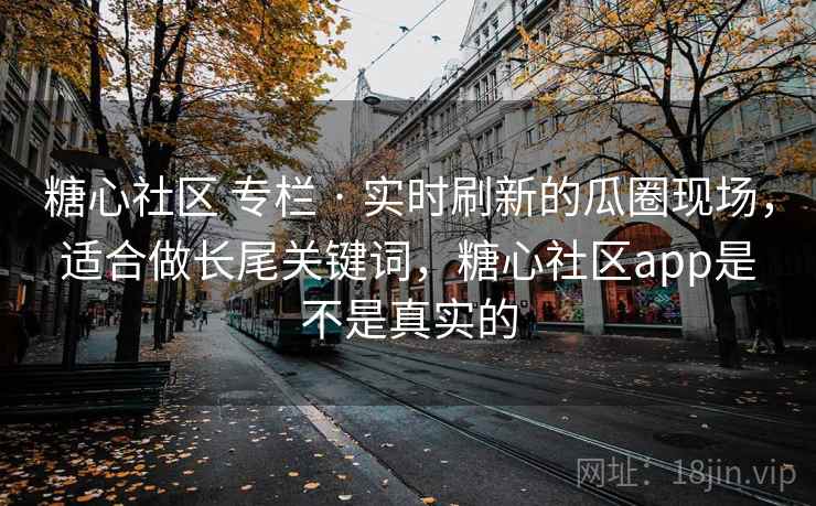 糖心社区 专栏 · 实时刷新的瓜圈现场，适合做长尾关键词，糖心社区app是不是真实的