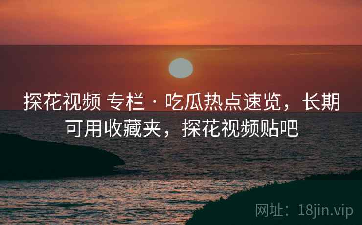 探花视频 专栏 · 吃瓜热点速览,长期可用收藏夹,探花视频贴吧 探花视频 专栏 · 吃瓜热点速览,长期可用收藏夹,探花视频贴吧
