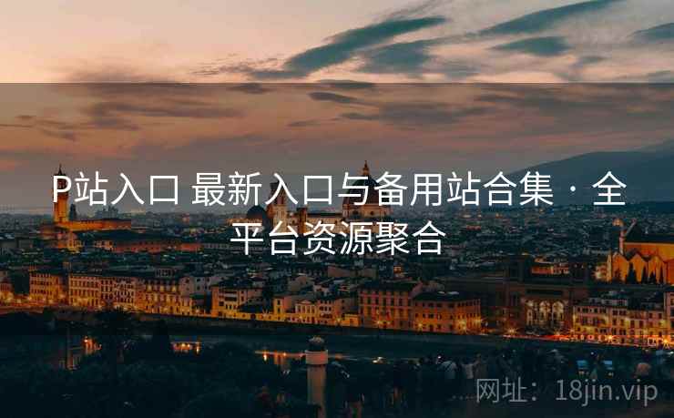 P站入口 最新入口与备用站合集 · 全平台资源聚合 P站入口 最新入口与备用站合集 · 全平台资源聚合