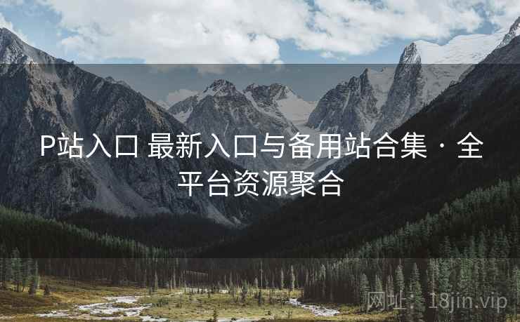 P站入口 最新入口与备用站合集 · 全平台资源聚合